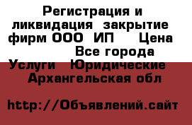 Регистрация и ликвидация (закрытие) фирм ООО, ИП.  › Цена ­ 2 500 - Все города Услуги » Юридические   . Архангельская обл.